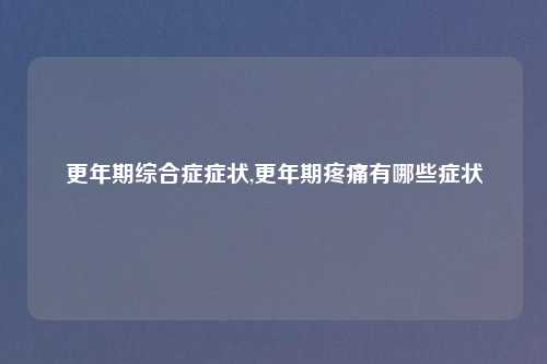 更年期综合症症状,更年期疼痛有哪些症状
