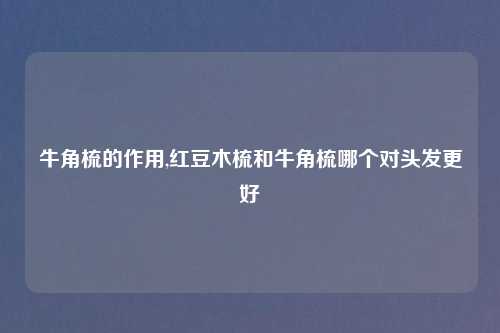 牛角梳的作用,红豆木梳和牛角梳哪个对头发更好
