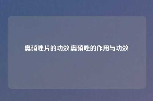 奥硝唑片的功效,奥硝唑的作用与功效