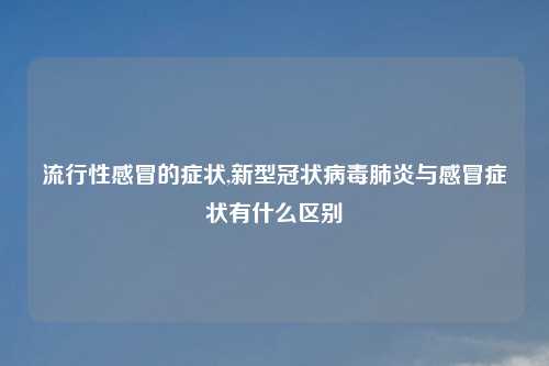 流行性感冒的症状,新型冠状病毒肺炎与感冒症状有什么区别