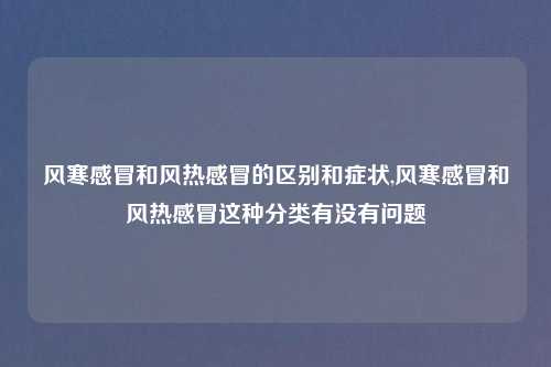 风寒感冒和风热感冒的区别和症状,风寒感冒和风热感冒这种分类有没有问题