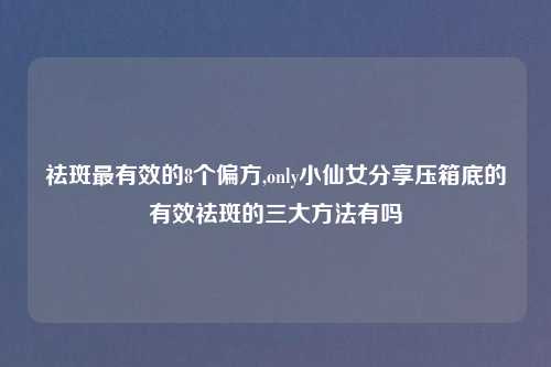 祛斑最有效的8个偏方,only小仙女分享压箱底的有效祛斑的三大方法有吗