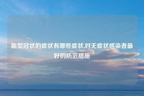 新型冠状的症状有哪些症状,对无症状感染者最好的防范措施