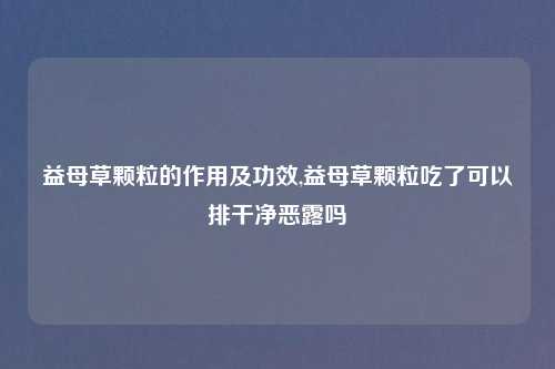 益母草颗粒的作用及功效,益母草颗粒吃了可以排干净恶露吗