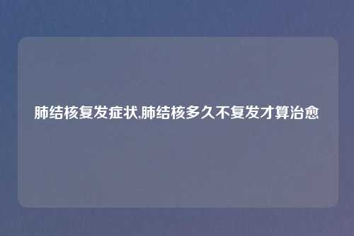 肺结核复发症状,肺结核多久不复发才算治愈