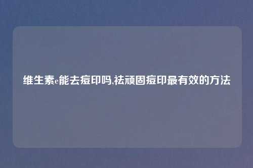 维生素e能去痘印吗,祛顽固痘印最有效的方法