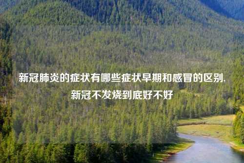 新冠肺炎的症状有哪些症状早期和感冒的区别,新冠不发烧到底好不好