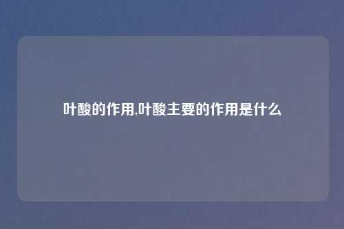 叶酸的作用,叶酸主要的作用是什么
