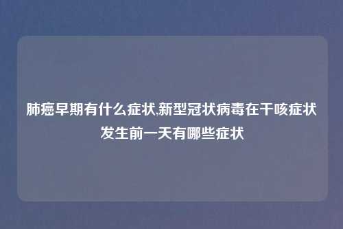 肺癌早期有什么症状,新型冠状病毒在干咳症状发生前一天有哪些症状