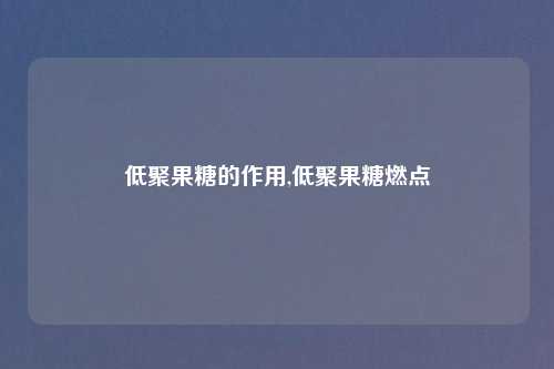 低聚果糖的作用,低聚果糖燃点