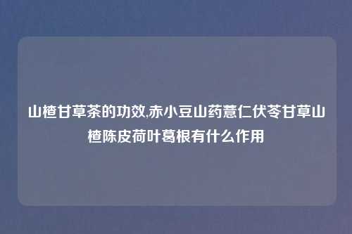 山楂甘草茶的功效,赤小豆山药薏仁伏苓甘草山楂陈皮荷叶葛根有什么作用