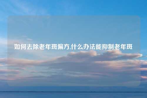 如何去除老年斑偏方,什么办法能抑制老年斑