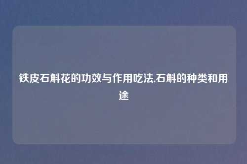 铁皮石斛花的功效与作用吃法,石斛的种类和用途