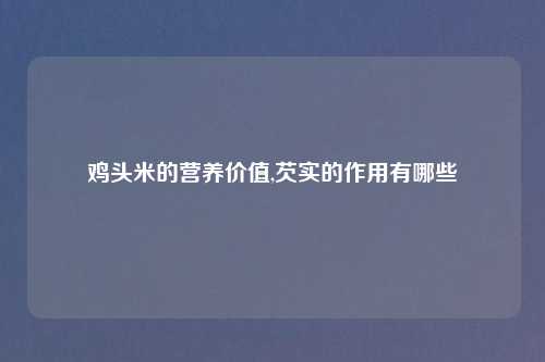 鸡头米的营养价值,芡实的作用有哪些