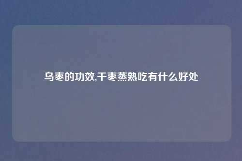 乌枣的功效,干枣蒸熟吃有什么好处