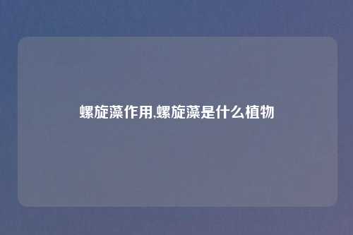 螺旋藻作用,螺旋藻是什么植物