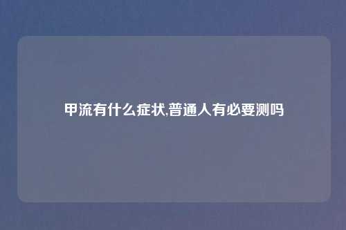 甲流有什么症状,普通人有必要测吗