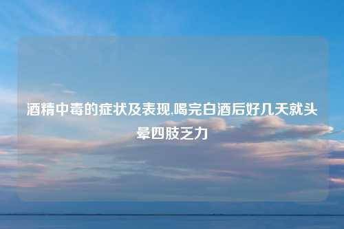 酒精中毒的症状及表现,喝完白酒后好几天就头晕四肢乏力
