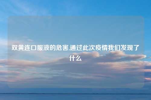 双黄连口服液的危害,通过此次疫情我们发现了什么