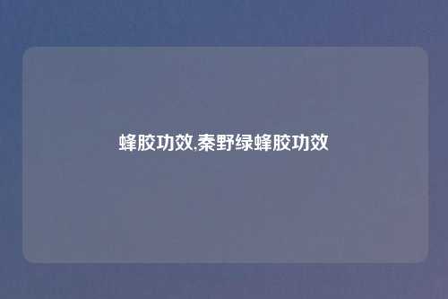 蜂胶功效,秦野绿蜂胶功效