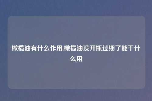 橄榄油有什么作用,橄榄油没开瓶过期了能干什么用