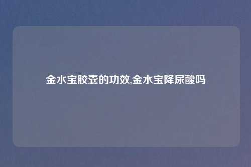 金水宝胶囊的功效,金水宝降尿酸吗