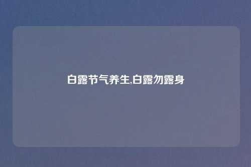 白露节气养生,白露勿露身
