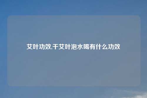 艾叶功效,干艾叶泡水喝有什么功效