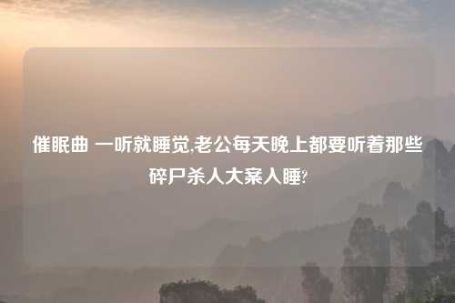 催眠曲 一听就睡觉,老公每天晚上都要听着那些碎尸杀人大案入睡?