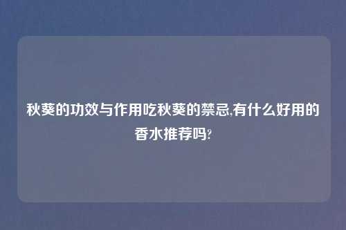 秋葵的功效与作用吃秋葵的禁忌,有什么好用的香水推荐吗?