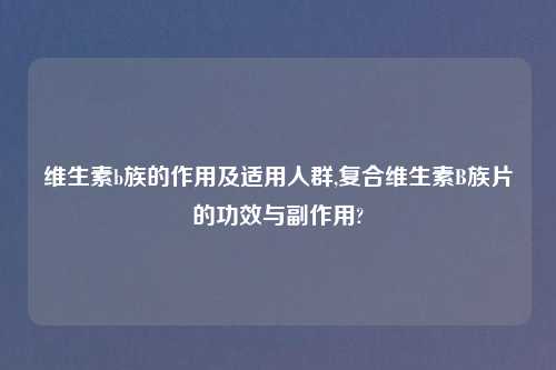 维生素b族的作用及适用人群,复合维生素B族片的功效与副作用?