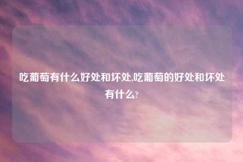 吃葡萄有什么好处和坏处,吃葡萄的好处和坏处有什么?
