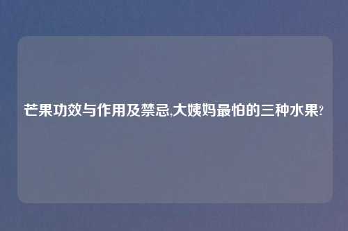 芒果功效与作用及禁忌,大姨妈最怕的三种水果?