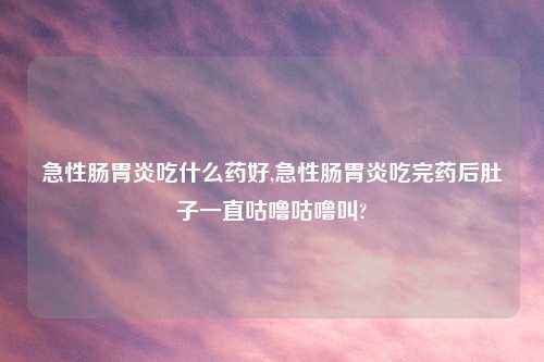 急性肠胃炎吃什么药好,急性肠胃炎吃完药后肚子一直咕噜咕噜叫?