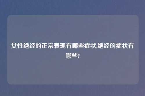 女性绝经的正常表现有哪些症状,绝经的症状有哪些?