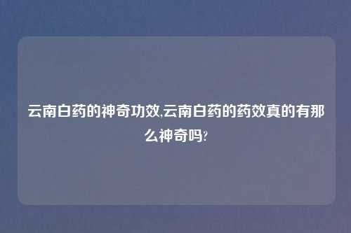 云南白药的神奇功效,云南白药的药效真的有那么神奇吗?
