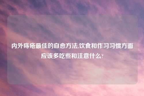 内外痔疮最佳的自愈方法,饮食和作习习惯方面应该多吃些和注意什么?
