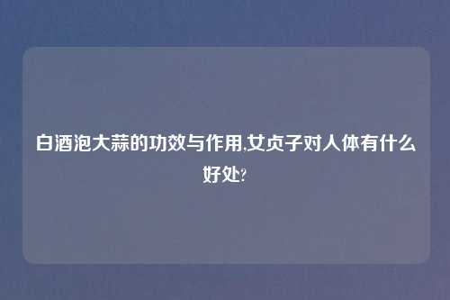 白酒泡大蒜的功效与作用,女贞子对人体有什么好处?
