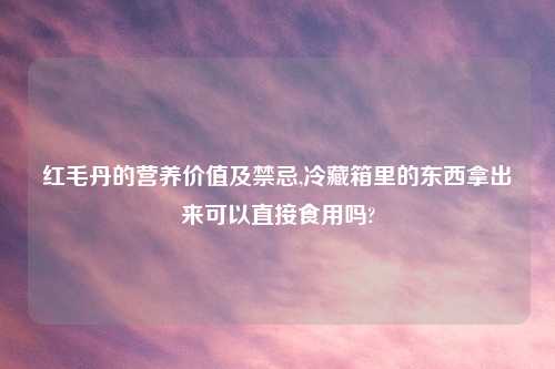 红毛丹的营养价值及禁忌,冷藏箱里的东西拿出来可以直接食用吗?