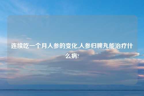 连续吃一个月人参的变化,人参归脾丸能治疗什么病?