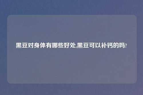 黑豆对身体有哪些好处,黑豆可以补钙的吗?