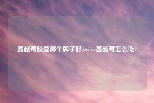 蔓越莓胶囊哪个牌子好,swisse蔓越莓怎么吃?