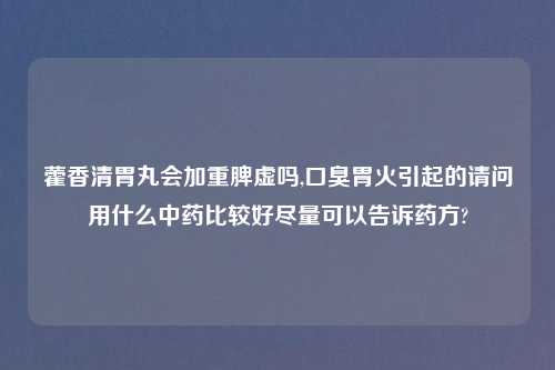 藿香清胃丸会加重脾虚吗,口臭胃火引起的请问用什么中药比较好尽量可以告诉药方?