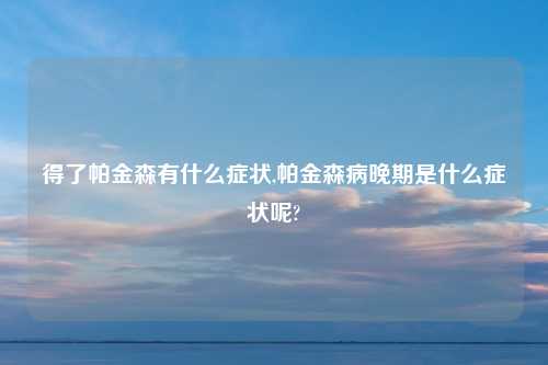 得了帕金森有什么症状,帕金森病晚期是什么症状呢?