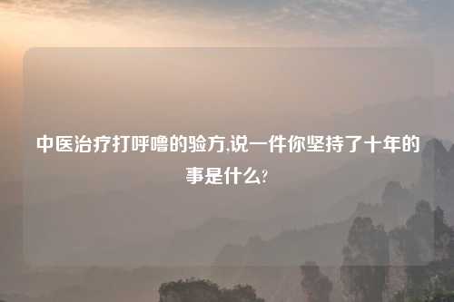 中医治疗打呼噜的验方,说一件你坚持了十年的事是什么?