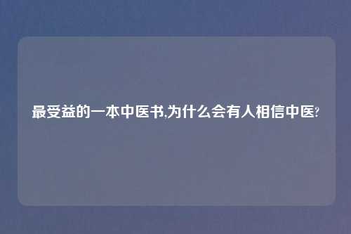 最受益的一本中医书,为什么会有人相信中医?