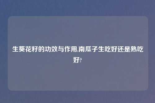 生葵花籽的功效与作用,南瓜子生吃好还是熟吃好?