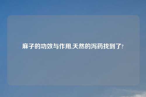 麻子的功效与作用,天然的泻药找到了?