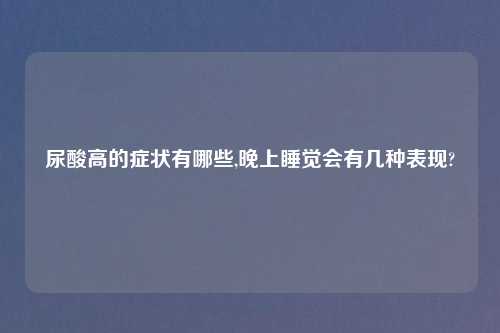 尿酸高的症状有哪些,晚上睡觉会有几种表现?