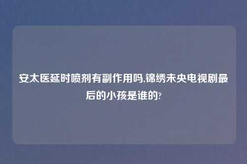 安太医延时喷剂有副作用吗,锦绣未央电视剧最后的小孩是谁的?
